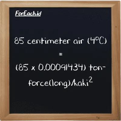 Cara konversi centimeter air (4<sup>o</sup>C) ke ton-force(long)/kaki<sup>2</sup> (cmH2O ke LT f/ft<sup>2</sup>): 85 centimeter air (4<sup>o</sup>C) (cmH2O) setara dengan 85 dikalikan dengan 0.00091434 ton-force(long)/kaki<sup>2</sup> (LT f/ft<sup>2</sup>)